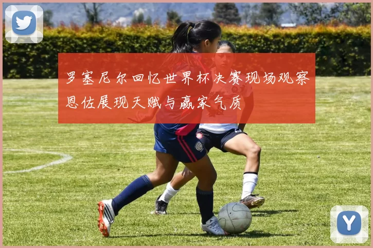 罗塞尼尔回忆世界杯决赛现场观察恩佐展现天赋与赢家气质