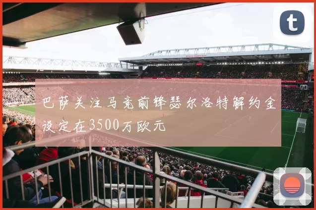 巴萨关注马竞前锋瑟尔洛特解约金设定在3500万欧元