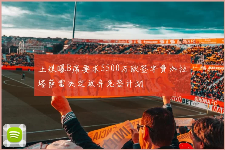 土媒曝B席要求5500万欧签字费加拉塔萨雷决定放弃免签计划