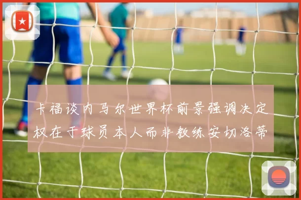 卡福谈内马尔世界杯前景强调决定权在于球员本人而非教练安切洛蒂