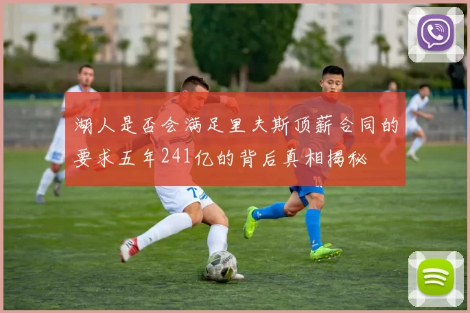 湖人是否会满足里夫斯顶薪合同的要求五年241亿的背后真相揭秘