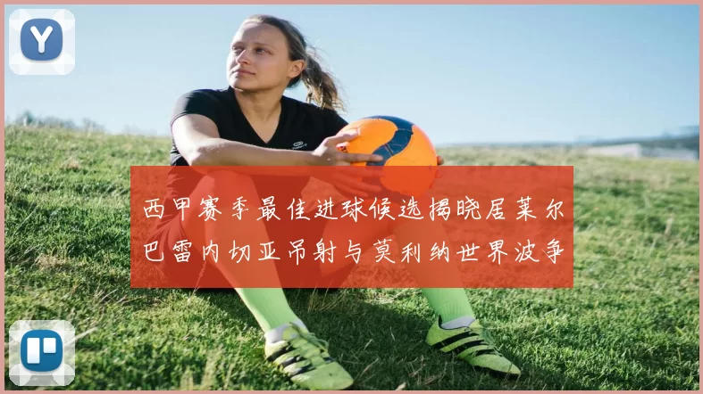西甲赛季最佳进球候选揭晓居莱尔巴雷内切亚吊射与莫利纳世界波争辉