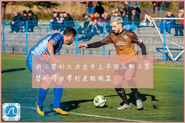 浙江替补火力全开上半场压制江苏替补得分零封差距明显