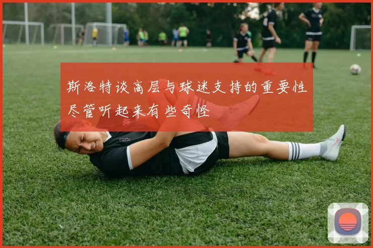 斯洛特谈高层与球迷支持的重要性尽管听起来有些奇怪