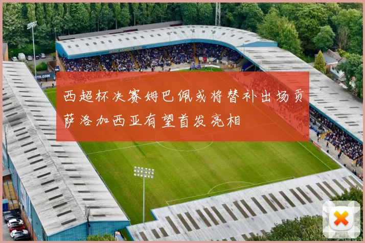西超杯决赛姆巴佩或将替补出场贡萨洛加西亚有望首发亮相