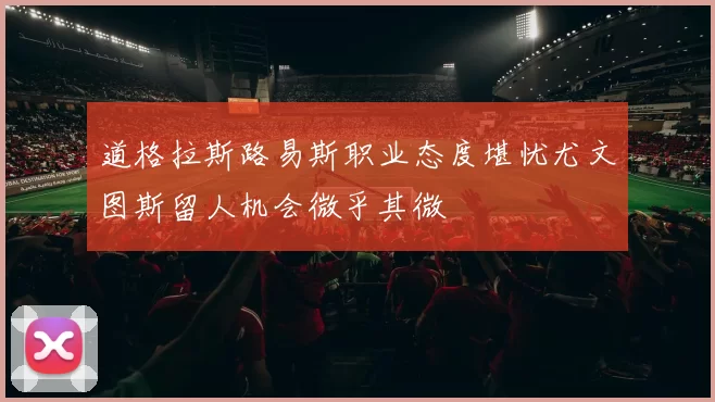 道格拉斯路易斯职业态度堪忧尤文图斯留人机会微乎其微