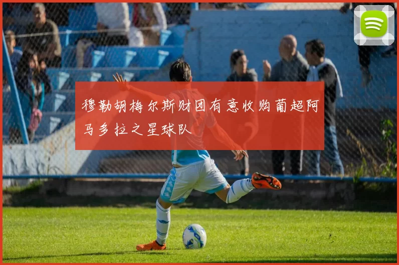 穆勒胡梅尔斯财团有意收购葡超阿马多拉之星球队