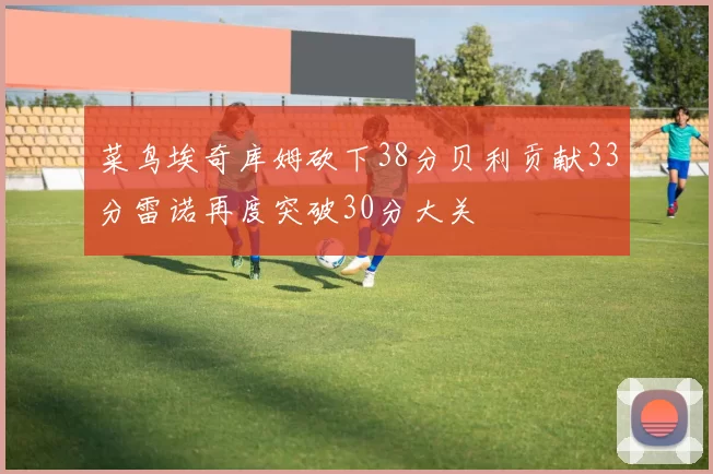 菜鸟埃奇库姆砍下38分贝利贡献33分雷诺再度突破30分大关