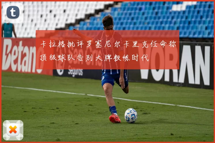 卡拉格批评罗塞尼尔卡里克任命称顶级球队告别大牌教练时代