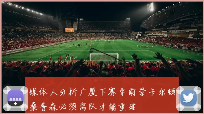 媒体人分析广厦下赛季前景卡尔顿桑普森必须离队才能重建