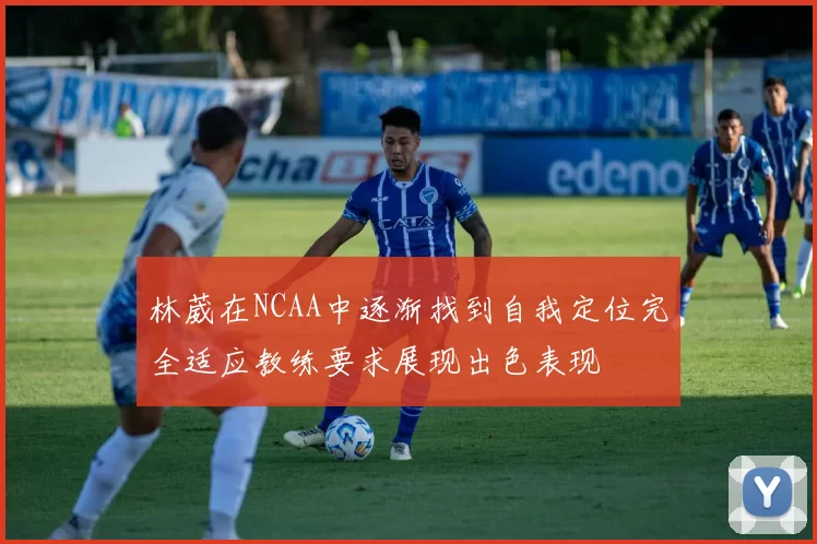 林葳在NCAA中逐渐找到自我定位完全适应教练要求展现出色表现