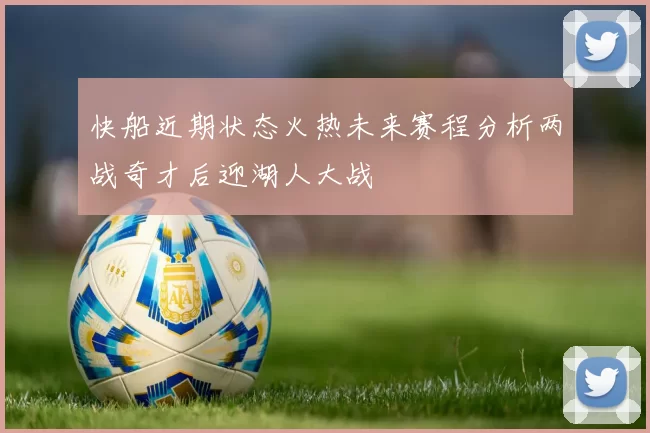 快船近期状态火热未来赛程分析两战奇才后迎湖人大战
