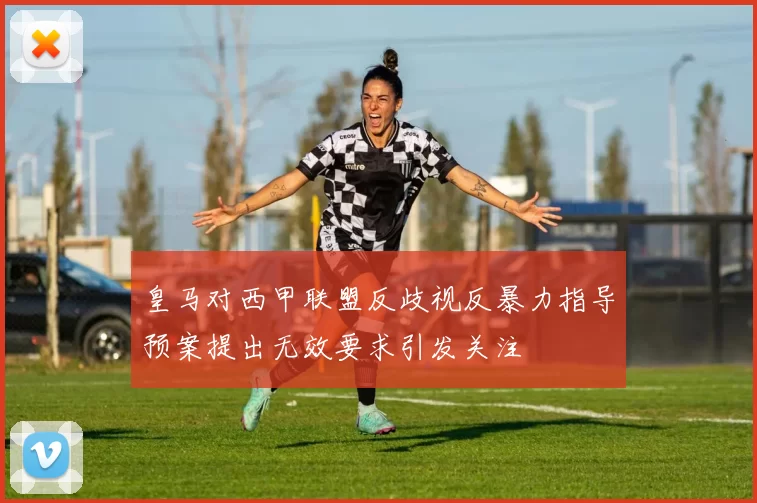 皇马对西甲联盟反歧视反暴力指导预案提出无效要求引发关注