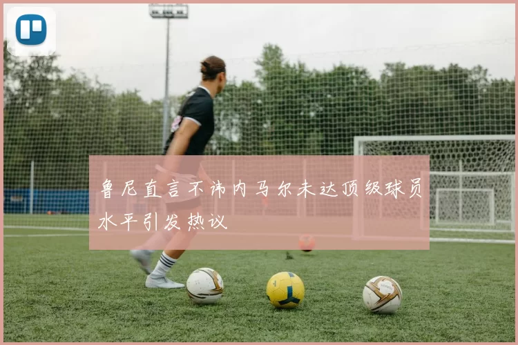 鲁尼直言不讳内马尔未达顶级球员水平引发热议