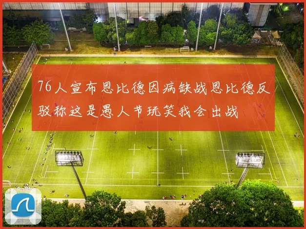 76人宣布恩比德因病缺战恩比德反驳称这是愚人节玩笑我会出战