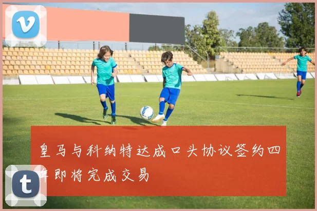 皇马与科纳特达成口头协议签约四年即将完成交易