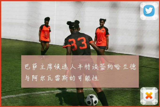 巴萨主席候选人丰特谈签约哈兰德与阿尔瓦雷斯的可能性