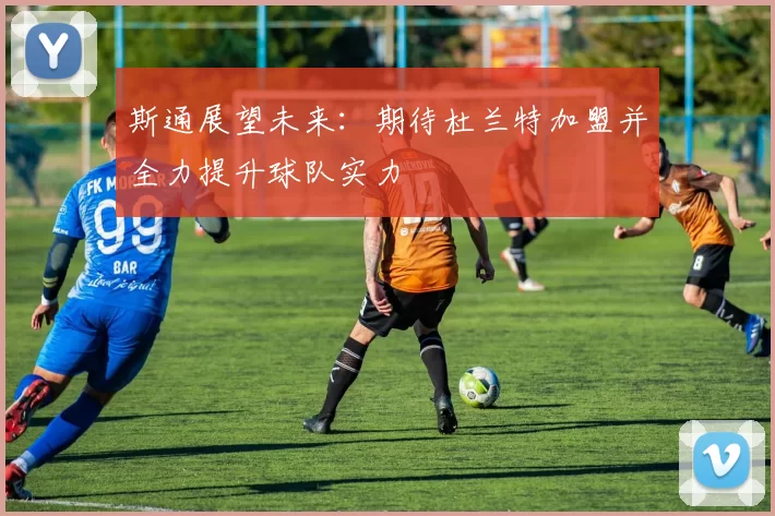 斯通展望未来：期待杜兰特加盟并全力提升球队实力