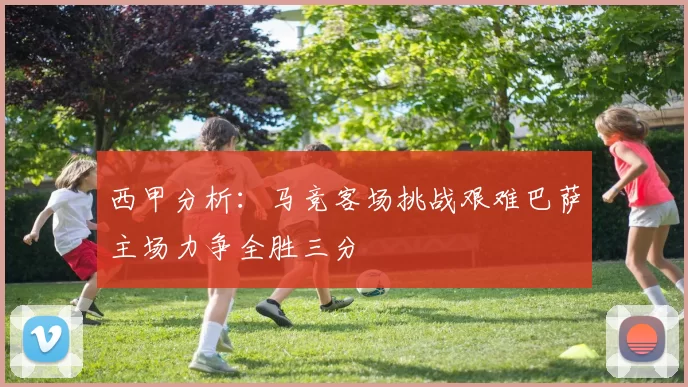 西甲分析：马竞客场挑战艰难巴萨主场力争全胜三分