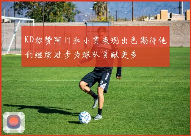 KD称赞阿门和小贾表现出色期待他们继续进步为球队贡献更多
