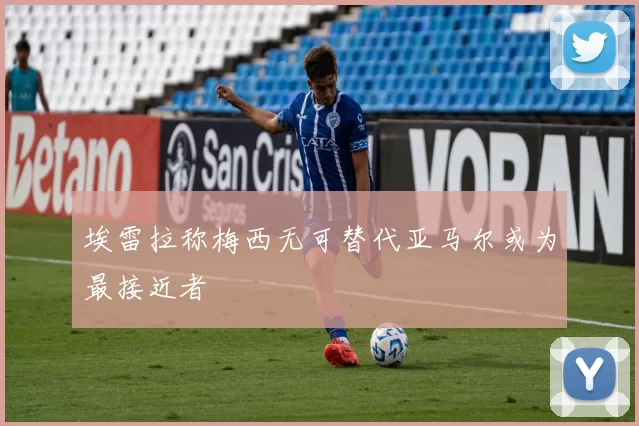 埃雷拉称梅西无可替代亚马尔或为最接近者