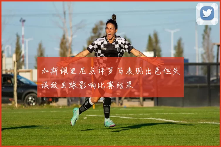 加斯佩里尼点评罗马表现出色但失误致丢球影响比赛结果
