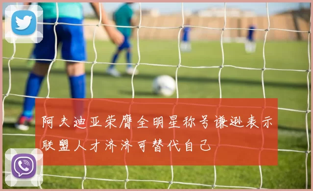 阿夫迪亚荣膺全明星称号谦逊表示联盟人才济济可替代自己