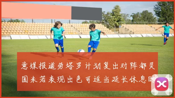 意媒报道劳塔罗计划复出对阵都灵国米若表现出色可适当延长休息时间
