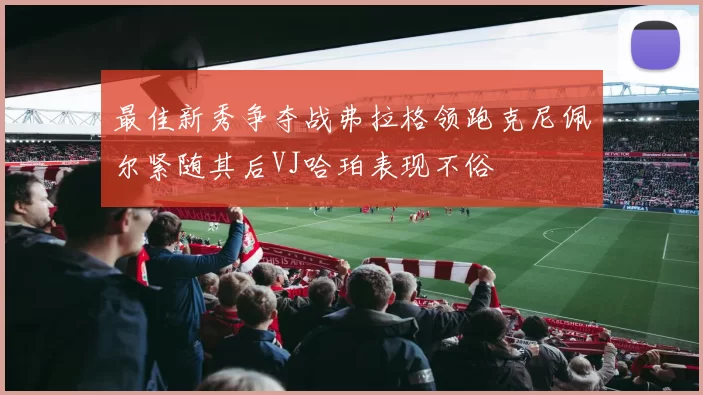 最佳新秀争夺战弗拉格领跑克尼佩尔紧随其后VJ哈珀表现不俗