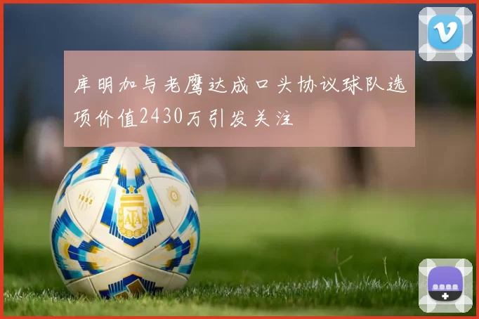 库明加与老鹰达成口头协议球队选项价值2430万引发关注